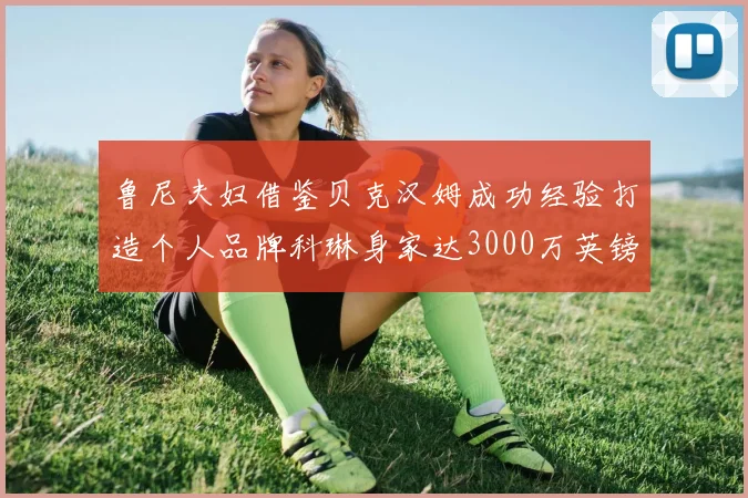 鲁尼夫妇借鉴贝克汉姆成功经验打造个人品牌科琳身家达3000万英镑