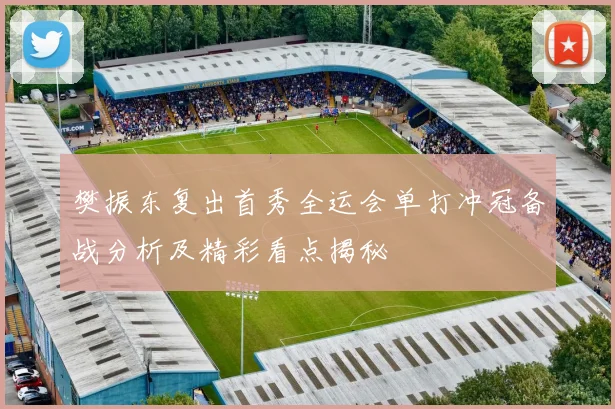 樊振东复出首秀全运会单打冲冠备战分析及精彩看点揭秘