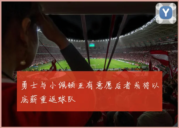 勇士与小佩顿互有意愿后者或将以底薪重返球队