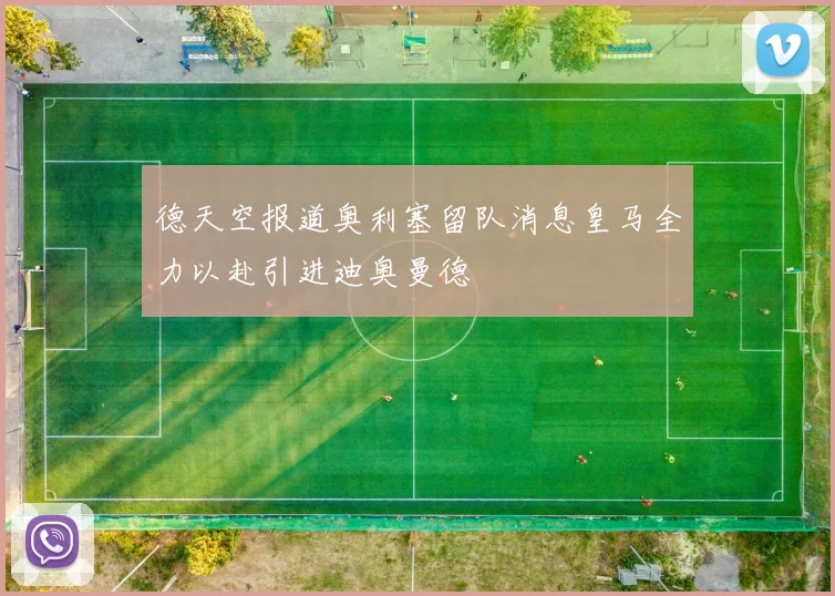 德天空报道奥利塞留队消息皇马全力以赴引进迪奥曼德