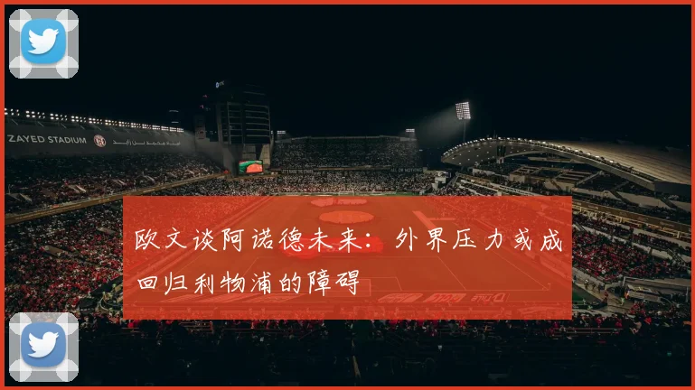 欧文谈阿诺德未来：外界压力或成回归利物浦的障碍