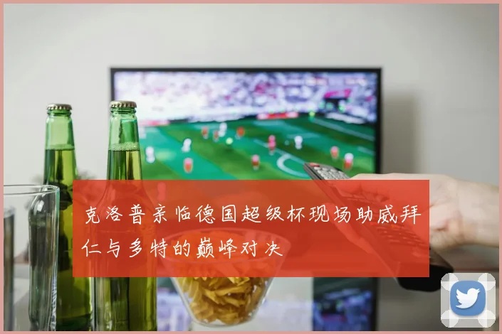 克洛普亲临德国超级杯现场助威拜仁与多特的巅峰对决