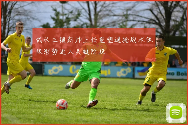 武汉三镇新帅上任重塑逼抢战术保级形势进入关键阶段