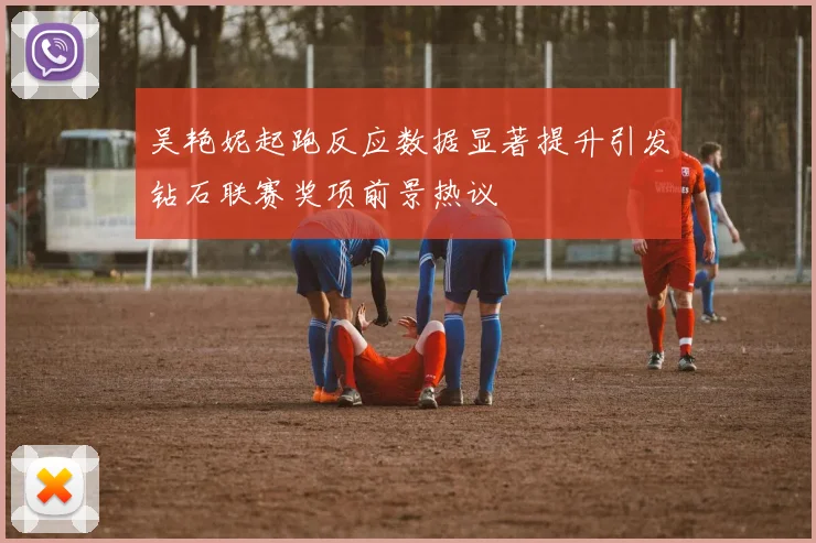 吴艳妮起跑反应数据显著提升引发钻石联赛奖项前景热议
