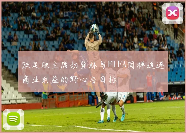 欧足联主席切费林与FIFA同样追逐商业利益的野心与目标