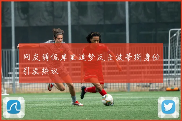 网友调侃库里追梦反击波蒂斯身份引发热议