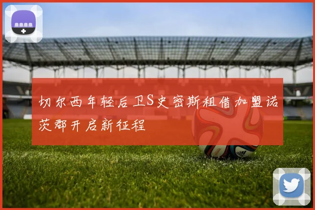 切尔西年轻后卫S史密斯租借加盟诺茨郡开启新征程