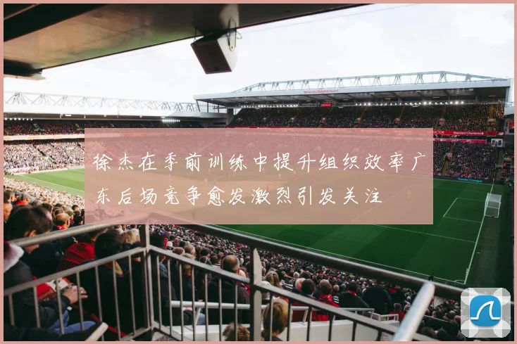徐杰在季前训练中提升组织效率广东后场竞争愈发激烈引发关注