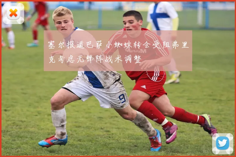 塞尔报道巴萨小蜘蛛转会受阻弗里克考虑无锋阵战术调整